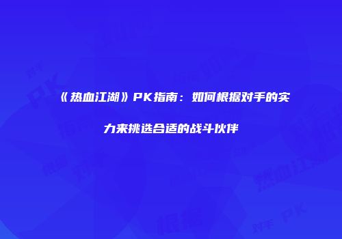 《热血江湖》PK指南：如何根据对手的实力来挑选合适的战斗伙伴