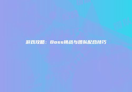 游戏攻略：Boss挑战与团队配合技巧