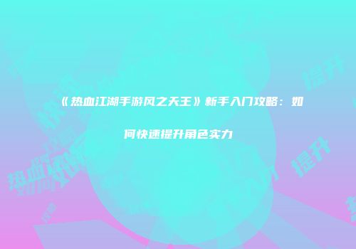 《热血江湖手游风之天王》新手入门攻略：如何快速提升角色实力