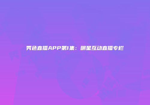 秀色直播APP第1集：明星互动直播专栏