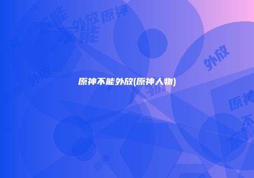 原神不能外放(原神人物)