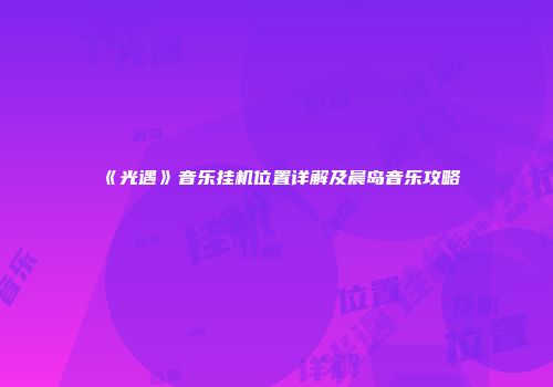 《光遇》音乐挂机位置详解及晨岛音乐攻略