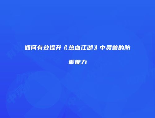 如何有效提升《热血江湖》中灵兽的防御能力