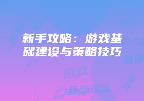 新手攻略：游戏基础建设与策略技巧