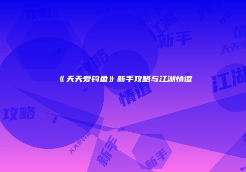 《天天爱钓鱼》新手攻略与江湖情谊