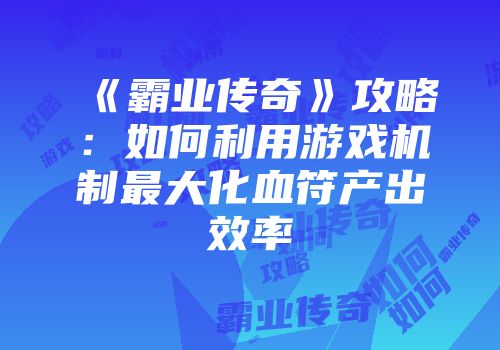 《霸业传奇》攻略：如何利用游戏机制最大化血符产出效率