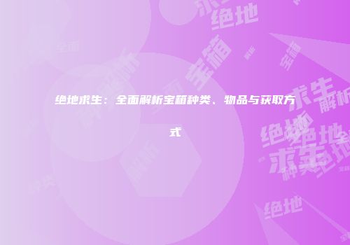 绝地求生：全面解析宝箱种类、物品与获取方式