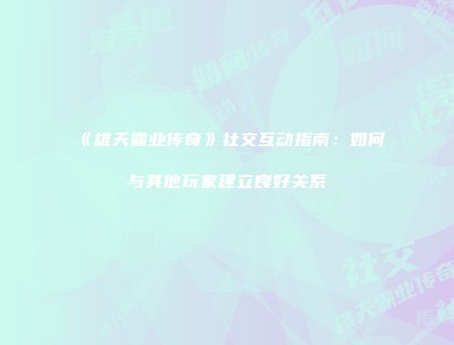 《雄天霸业传奇》社交互动指南：如何与其他玩家建立良好关系