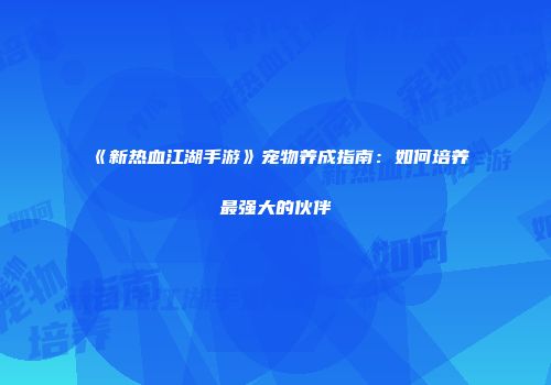 《新热血江湖手游》宠物养成指南：如何培养最强大的伙伴