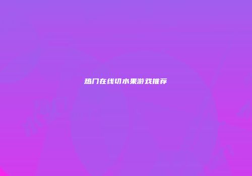 热门在线切水果游戏推荐