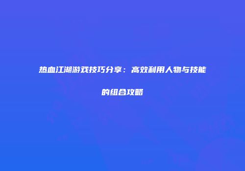 热血江湖游戏技巧分享：高效利用人物与技能的组合攻略