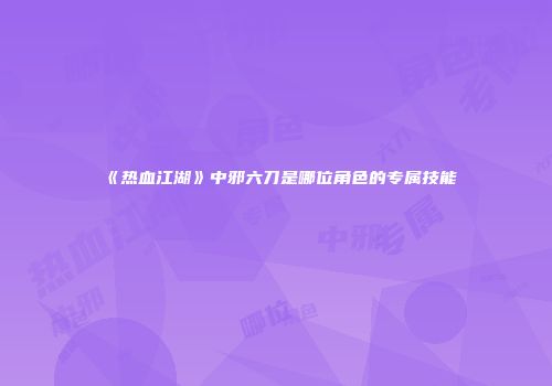 《热血江湖》中邪六刀是哪位角色的专属技能