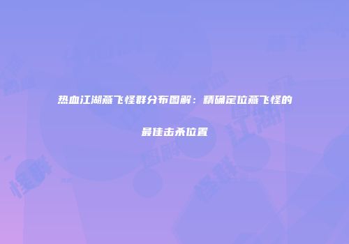 热血江湖燕飞怪群分布图解：精确定位燕飞怪的最佳击杀位置
