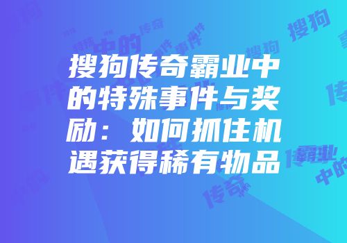 搜狗传奇霸业中的特殊事件与奖励：如何抓住机遇获得稀有物品