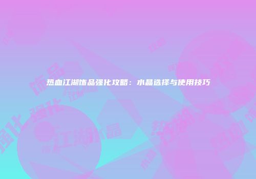 热血江湖饰品强化攻略：水晶选择与使用技巧