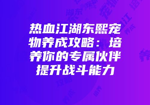 热血江湖东熙宠物养成攻略：培养你的专属伙伴提升战斗能力