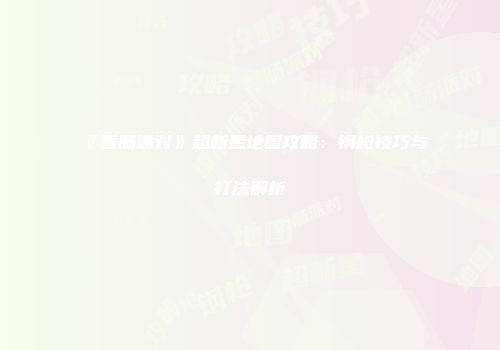 《香肠派对》超新星地图攻略：钢枪技巧与打法解析