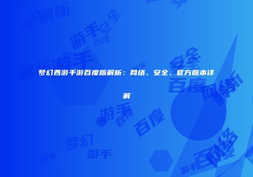 梦幻西游手游百度版解析：网络、安全、官方版本详解