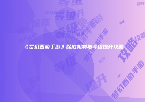 《梦幻西游手游》保底机制与等级提升攻略