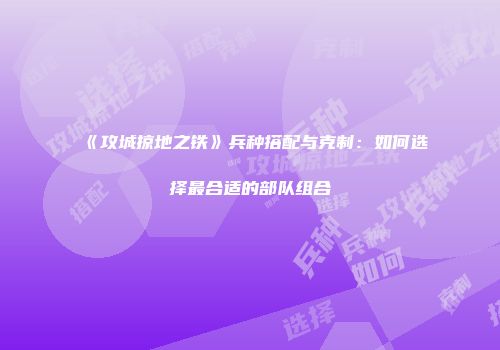 《攻城掠地之铁》兵种搭配与克制:如何选择最合适的部队组合