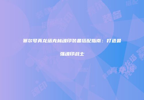 赛尔号真龙塔克林魂印装备搭配指南：打造最强魂印战士