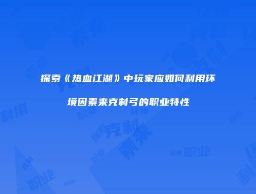 探索《热血江湖》中玩家应如何利用环境因素来克制弓的职业特性