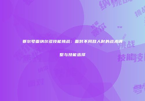 赛尔号雷纳尔多技能挑战：面对不同敌人时的战术调整与技能选择