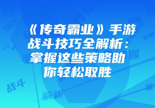 《传奇霸业》手游战斗技巧全解析：掌握这些策略助你轻松取胜