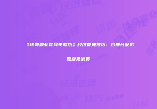 《传奇霸业官网电脑版》经济管理技巧：合理分配资源避免浪费