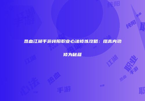 热血江湖手游纯阳职业心法修炼攻略：提高内功修为秘籍