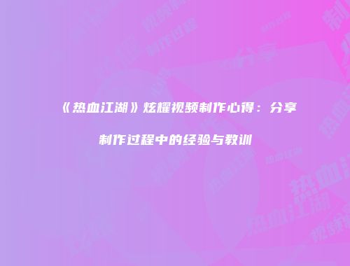 《热血江湖》炫耀视频制作心得：分享制作过程中的经验与教训
