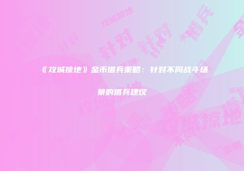 《攻城掠地》金币借兵策略:针对不同战斗场景的借兵建议