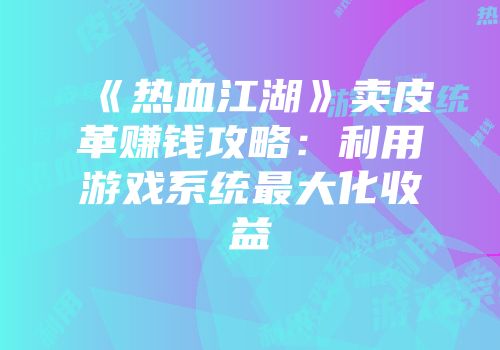 《热血江湖》卖皮革赚钱攻略:利用游戏系统最大化收益