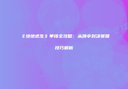 《绝地求生》单排全攻略：从跳伞到决赛圈技巧解析