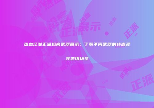 热血江湖正派枪客武器展示：了解不同武器的特点及其适用场景