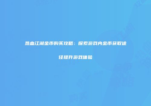 热血江湖金币购买攻略：探索游戏内金币获取途径提升游戏体验