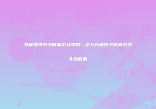 攻城掠地影子时间游戏攻略：深入分析影子时间对战斗的影响