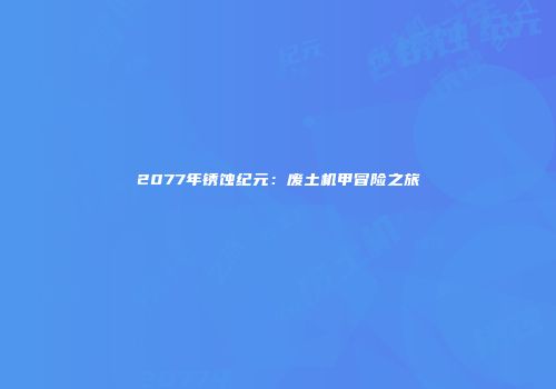 2077年锈蚀纪元：废土机甲冒险之旅