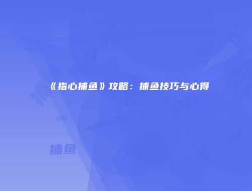 《指心捕鱼》攻略：捕鱼技巧与心得