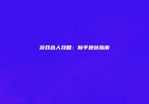 游戏选人攻略：新手避坑指南