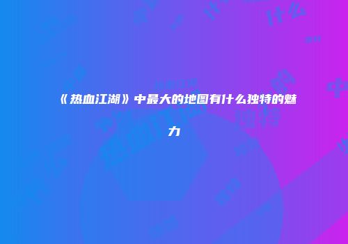 《热血江湖》中最大的地图有什么独特的魅力