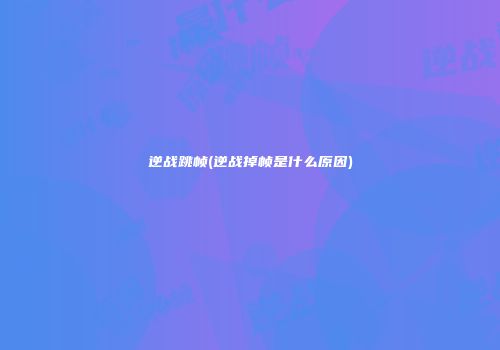 逆战跳帧(逆战掉帧是什么原因)