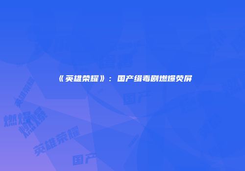 《英雄荣耀》：国产缉毒剧燃爆荧屏