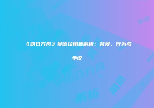 《明日方舟》曼德拉角色解析：背景、行为与争议