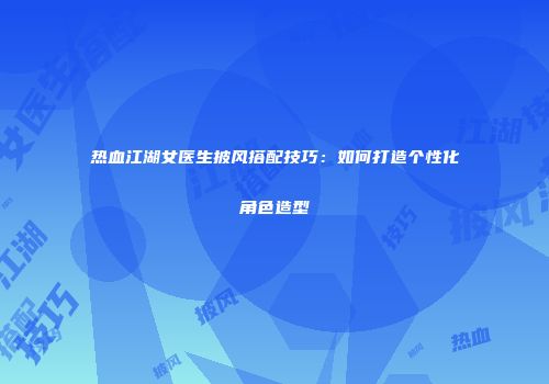 热血江湖女医生披风搭配技巧：如何打造个性化角色造型