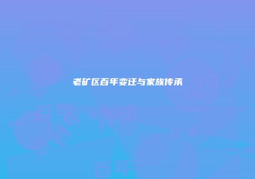 老矿区百年变迁与家族传承