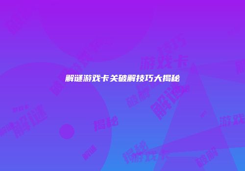 解谜游戏卡关破解技巧大揭秘