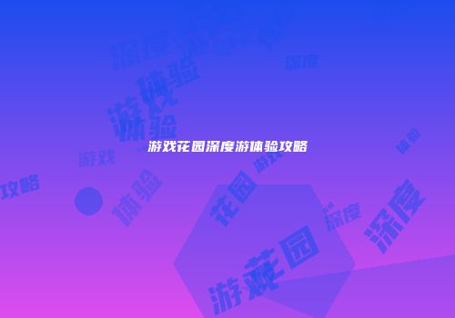 游戏花园深度游体验攻略