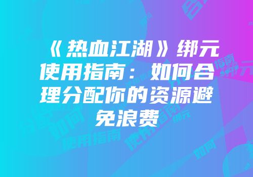 《热血江湖》绑元使用指南：如何合理分配你的资源避免浪费