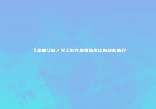 《热血江湖》火工制作爆毒指南让你轻松应对